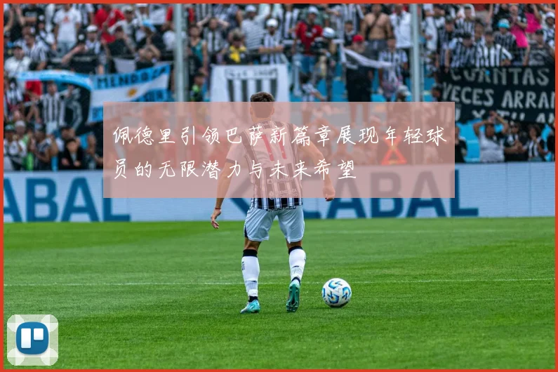 佩德里引领巴萨新篇章展现年轻球员的无限潜力与未来希望