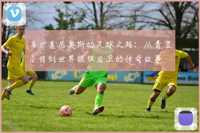马尔基尼奥斯的足球之路：从青涩小将到世界顶级后卫的传奇故事