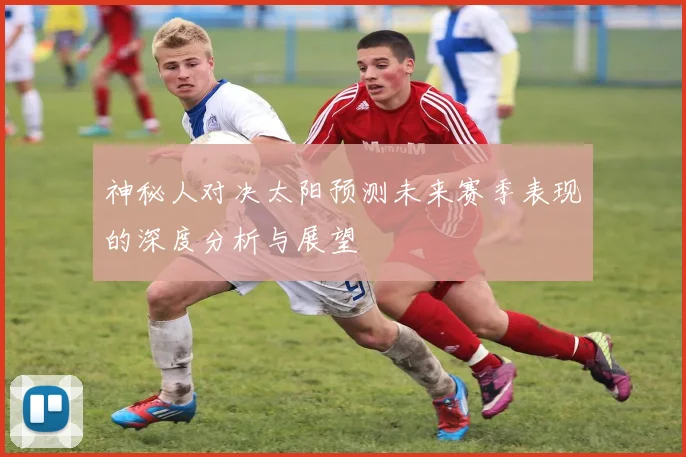 神秘人对决太阳预测未来赛季表现的深度分析与展望