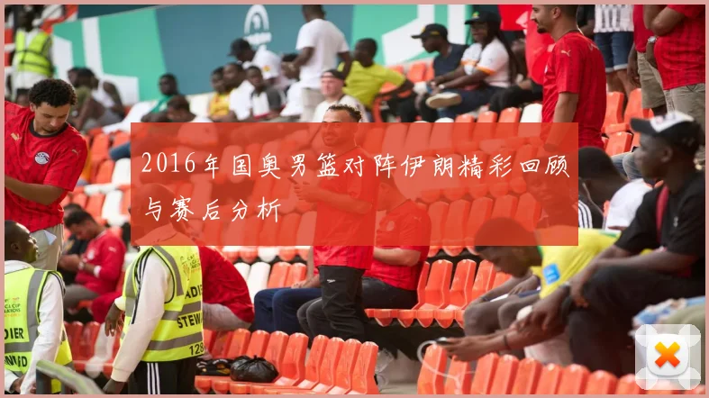 2016年国奥男篮对阵伊朗精彩回顾与赛后分析