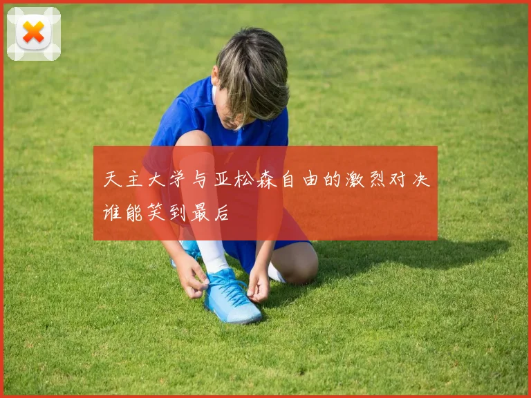 天主大学与亚松森自由的激烈对决谁能笑到最后