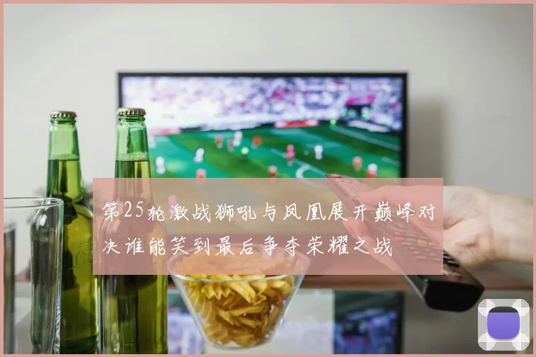 第25轮激战狮吼与凤凰展开巅峰对决谁能笑到最后争夺荣耀之战