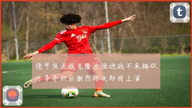 德甲焦点战克隆主场迎战不来梅双方争夺积分激烈对决即将上演