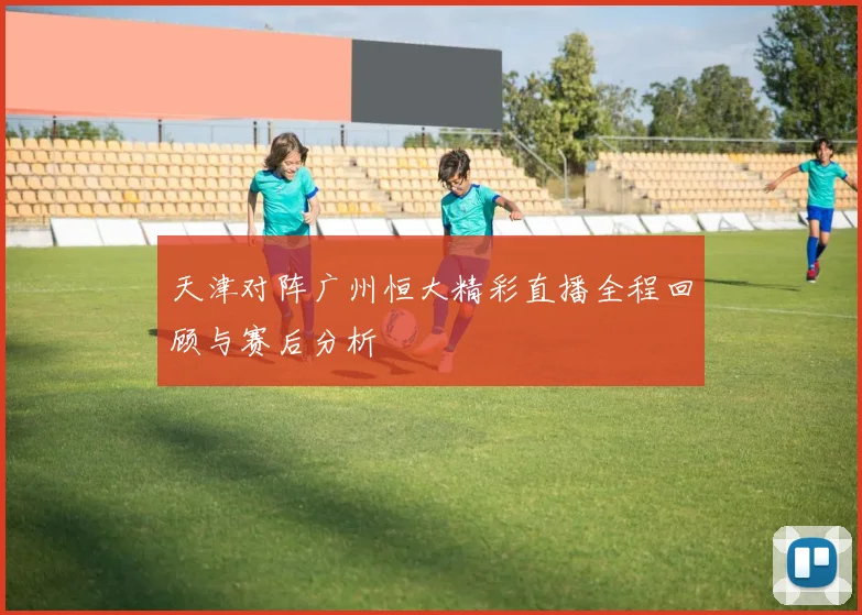 天津对阵广州恒大精彩直播全程回顾与赛后分析