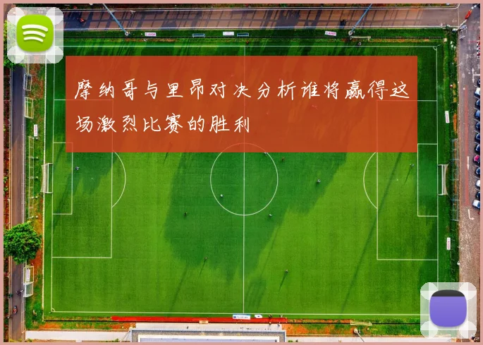 摩纳哥与里昂对决分析谁将赢得这场激烈比赛的胜利