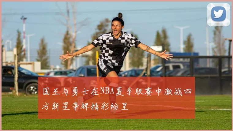 国王与勇士在NBA夏季联赛中激战四方新星争辉精彩纷呈