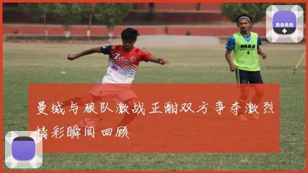 曼城与狼队激战正酣双方争夺激烈精彩瞬间回顾