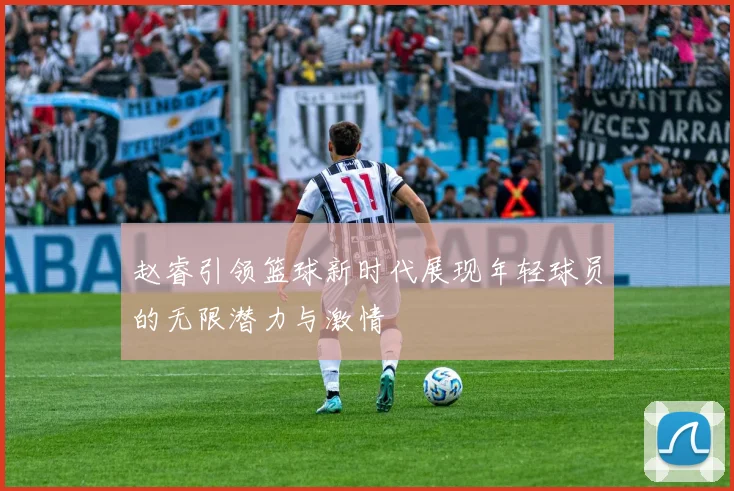 赵睿引领篮球新时代展现年轻球员的无限潜力与激情