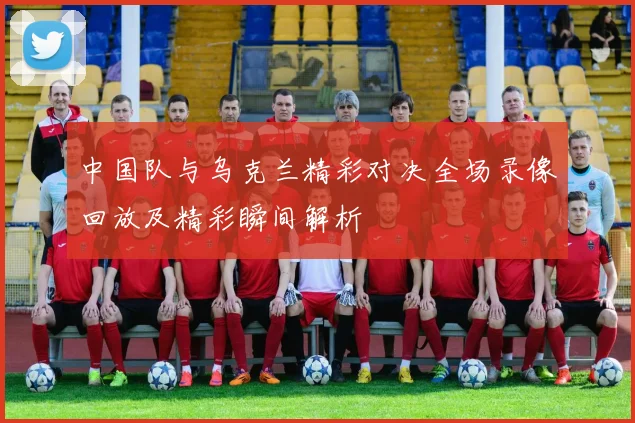 中国队与乌克兰精彩对决全场录像回放及精彩瞬间解析
