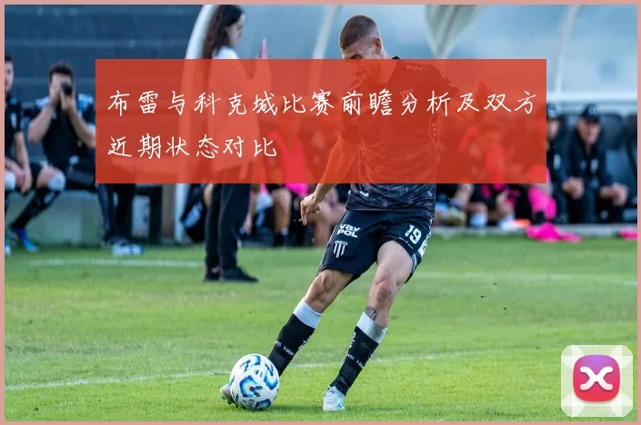 布雷与科克城比赛前瞻分析及双方近期状态对比