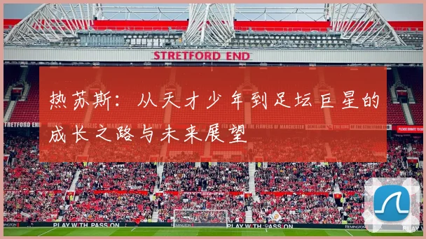 热苏斯：从天才少年到足坛巨星的成长之路与未来展望