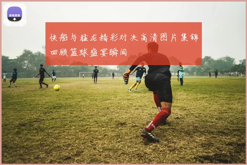 快船与猛龙精彩对决高清图片集锦回顾篮球盛宴瞬间