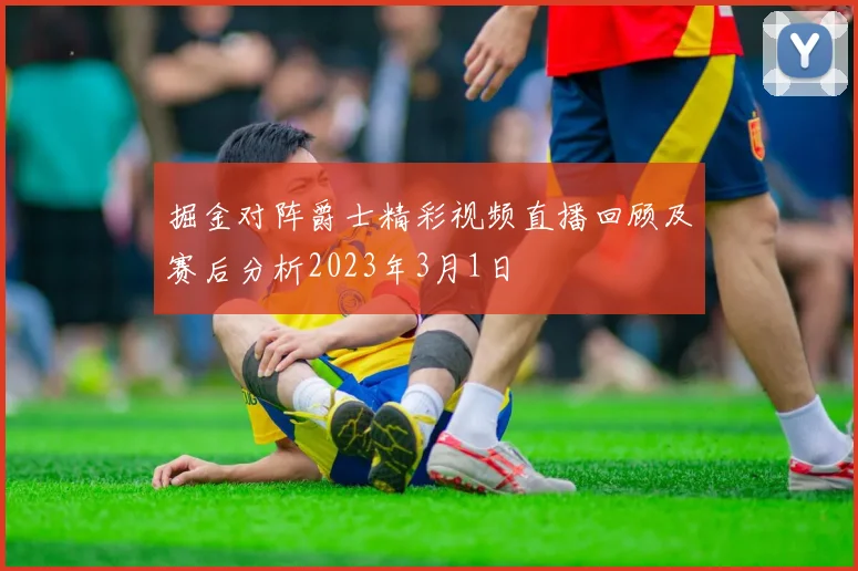 掘金对阵爵士精彩视频直播回顾及赛后分析2023年3月1日