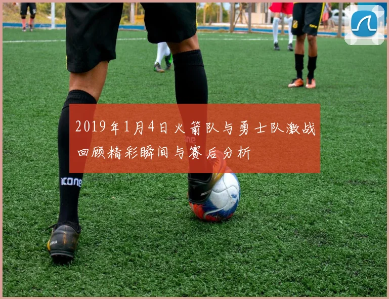 2019年1月4日火箭队与勇士队激战回顾精彩瞬间与赛后分析