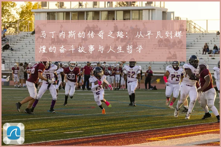 马丁内斯的传奇之路：从平凡到辉煌的奋斗故事与人生哲学
