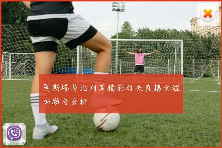 阿斯塔与比利亚精彩对决直播全程回顾与分析