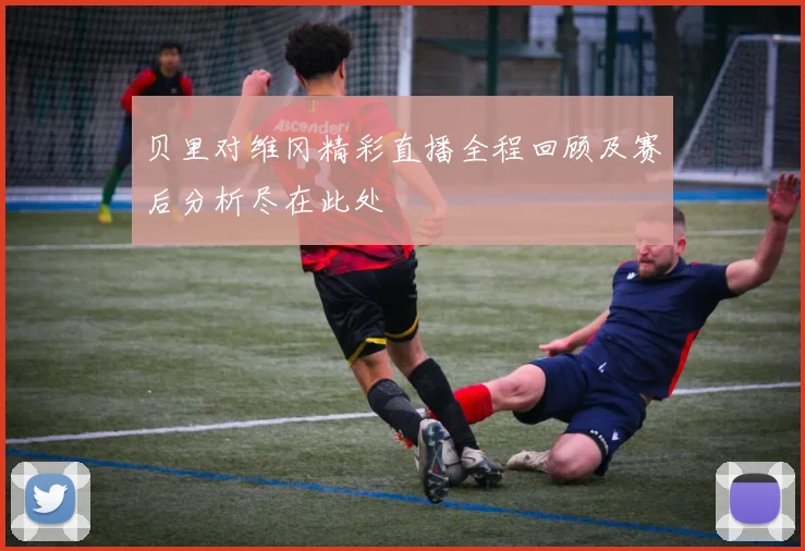 贝里对维冈精彩直播全程回顾及赛后分析尽在此处
