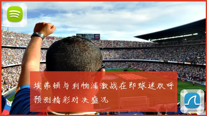 埃弗顿与利物浦激战在即球迷欢呼预测精彩对决盛况