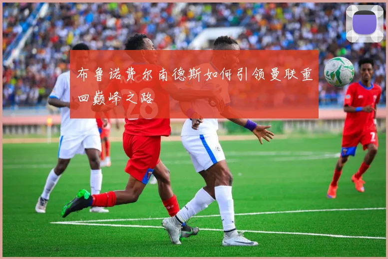 布鲁诺费尔南德斯如何引领曼联重回巅峰之路