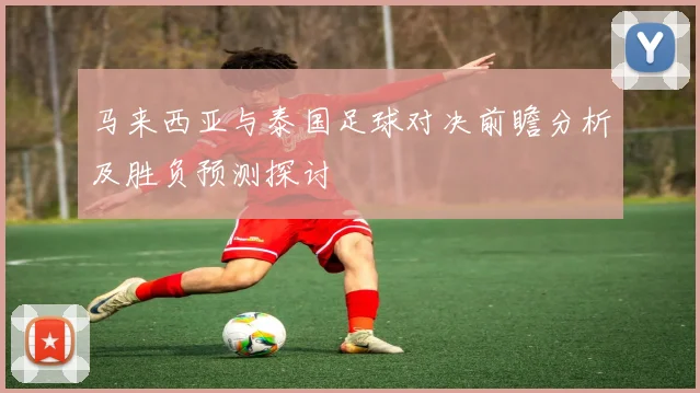 马来西亚与泰国足球对决前瞻分析及胜负预测探讨