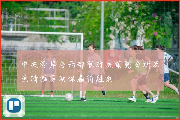 中央海岸与西部联对决前瞻分析及竞猜推荐助你赢得胜利