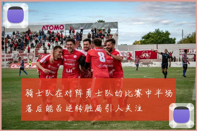 骑士队在对阵勇士队的比赛中半场落后能否逆转胜局引人关注