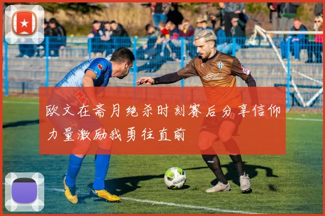 欧文在斋月绝杀时刻赛后分享信仰力量激励我勇往直前