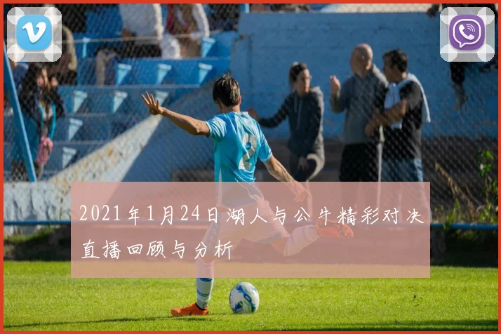 2021年1月24日湖人与公牛精彩对决直播回顾与分析