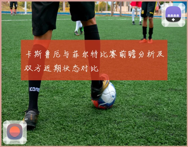 卡斯鲁厄与菲尔特比赛前瞻分析及双方近期状态对比