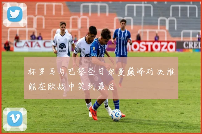 杯罗马与巴黎圣日尔曼巅峰对决谁能在欧战中笑到最后