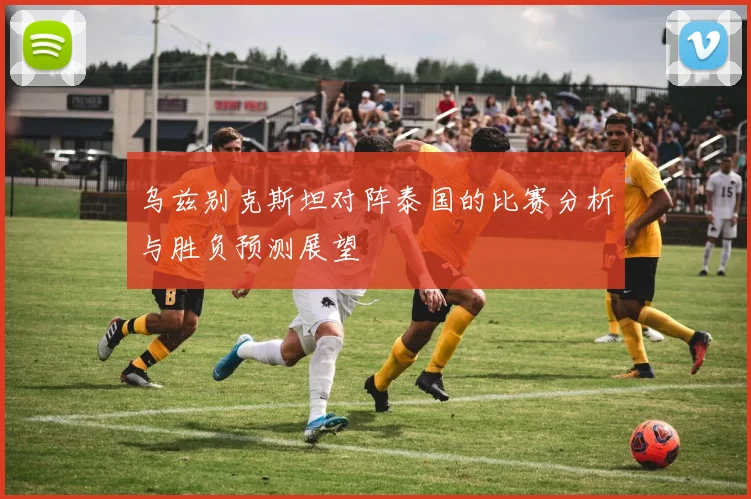 乌兹别克斯坦对阵泰国的比赛分析与胜负预测展望