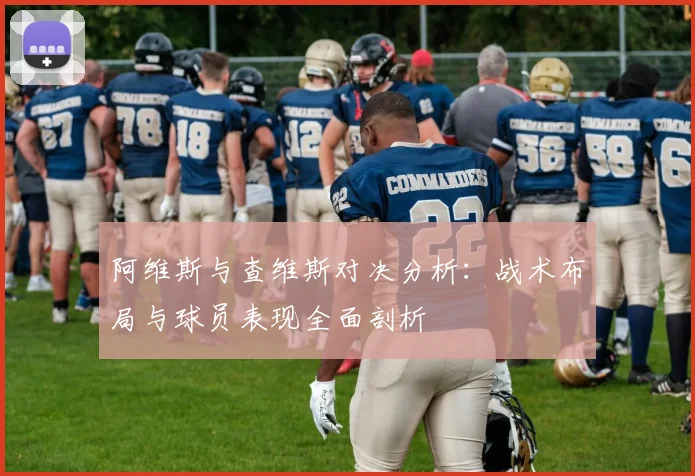 阿维斯与查维斯对决分析：战术布局与球员表现全面剖析