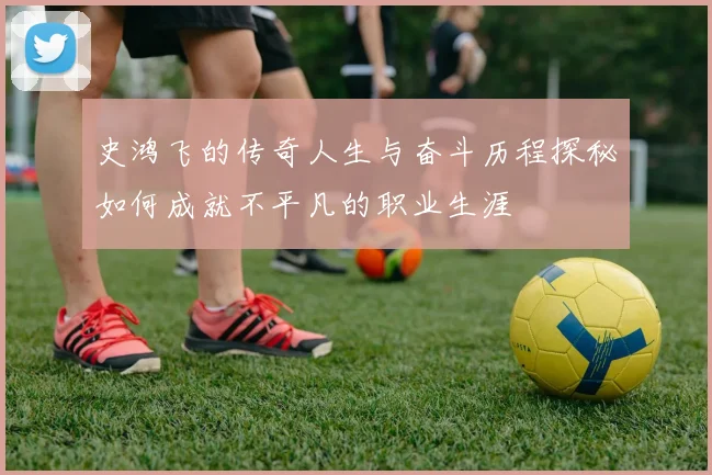 史鸿飞的传奇人生与奋斗历程探秘如何成就不平凡的职业生涯