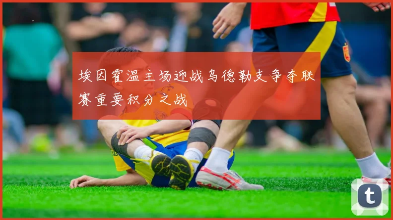埃因霍温主场迎战乌德勒支争夺联赛重要积分之战