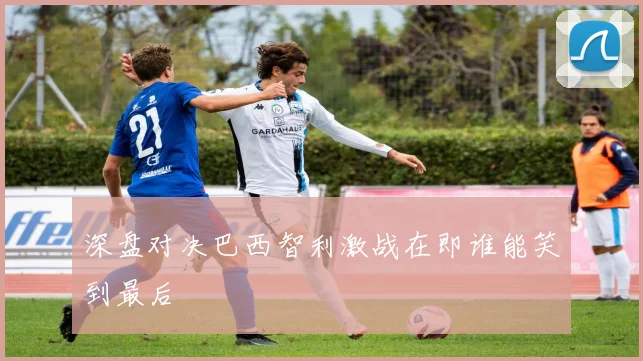 深盘对决巴西智利激战在即谁能笑到最后