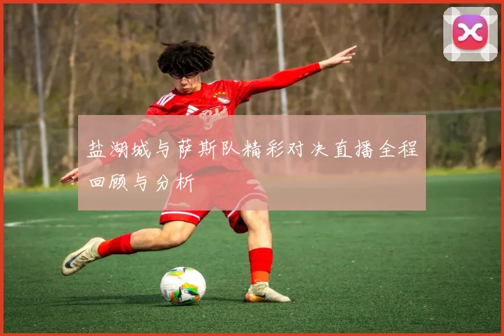 盐湖城与萨斯队精彩对决直播全程回顾与分析