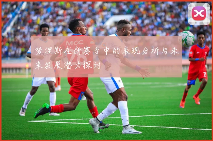 努涅斯在新赛季中的表现分析与未来发展潜力探讨