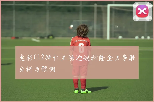 竞彩012拜仁主场迎战科隆全力争胜分析与预测