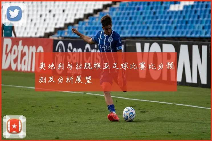 奥地利与拉脱维亚足球比赛比分预测及分析展望