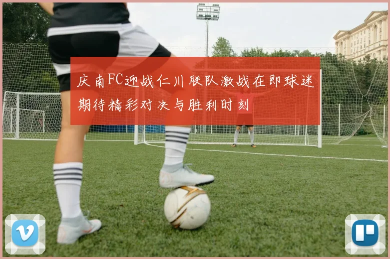 庆南FC迎战仁川联队激战在即球迷期待精彩对决与胜利时刻