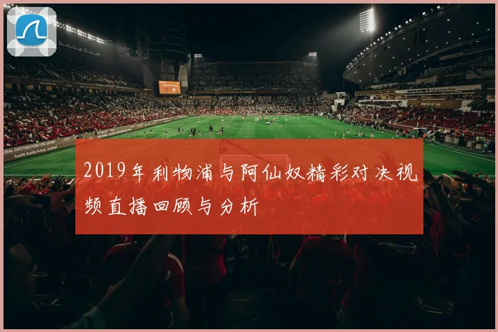 2019年利物浦与阿仙奴精彩对决视频直播回顾与分析