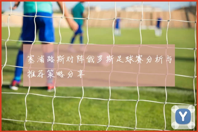 塞浦路斯对阵俄罗斯足球赛分析与推荐策略分享