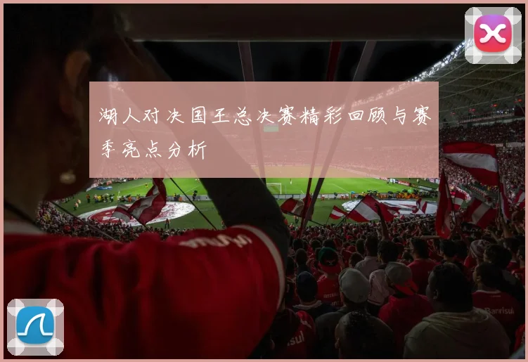 湖人对决国王总决赛精彩回顾与赛季亮点分析