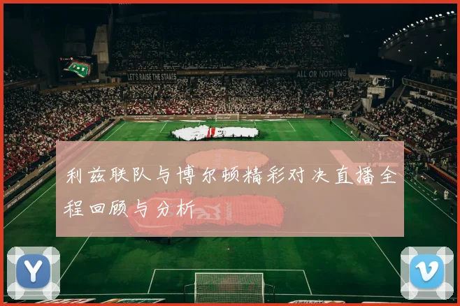 利兹联队与博尔顿精彩对决直播全程回顾与分析