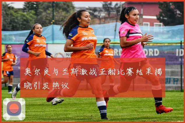 奥尔良与兰斯激战正酣比赛结果揭晓引发热议