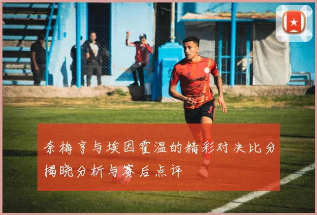 奈梅亨与埃因霍温的精彩对决比分揭晓分析与赛后点评