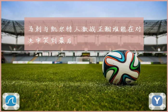 马刺与凯尔特人激战正酣谁能在对决中笑到最后