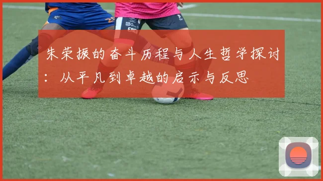 朱荣振的奋斗历程与人生哲学探讨：从平凡到卓越的启示与反思