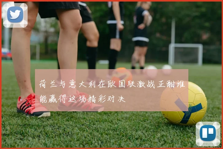 荷兰与意大利在欧国联激战正酣谁能赢得这场精彩对决