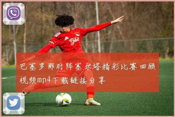 巴塞罗那对阵塞尔塔精彩比赛回顾视频mp4下载链接分享